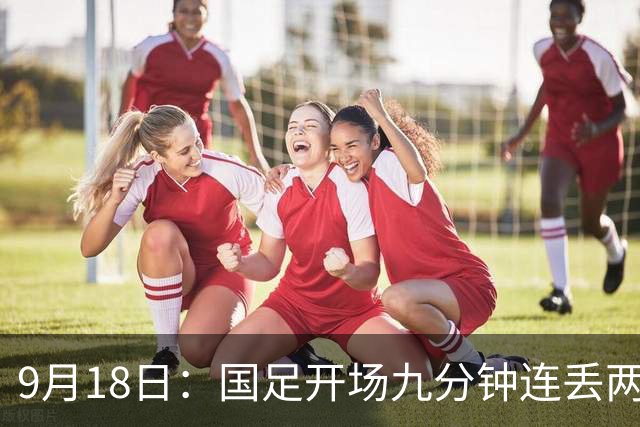 9月18日：国足开场九分钟连丢两球中场形同虚设：向前传球成功率暴跌至41%主帅当众承认